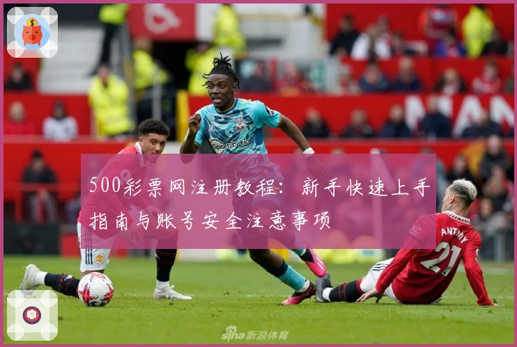 500彩票网注册教程:新手快速上手指南与账号安全注意事项