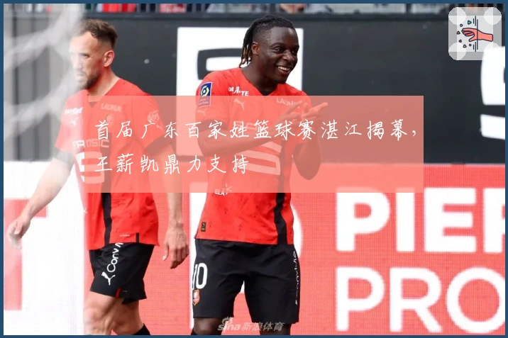 首届广东百家姓篮球赛湛江揭幕，王薪凯鼎力支持