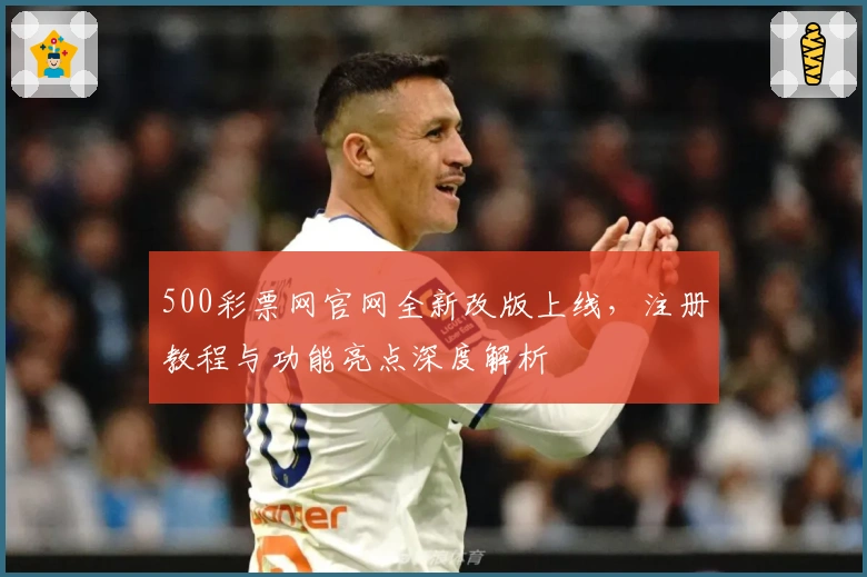 500彩票网官网全新改版上线,注册教程与功能亮点深度解析