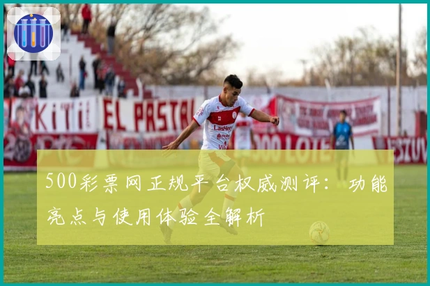 500彩票网正规平台权威测评：功能亮点与使用体验全解析