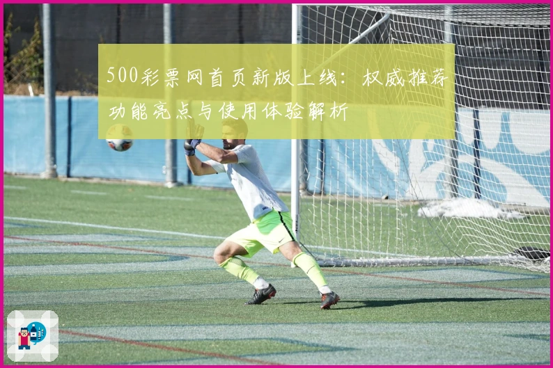 500彩票网首页新版上线：权威推荐功能亮点与使用体验解析