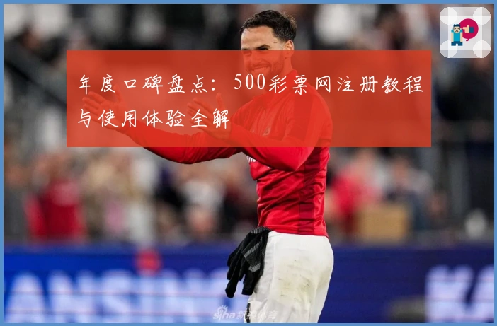 年度口碑盘点：500彩票网注册教程与使用体验全解