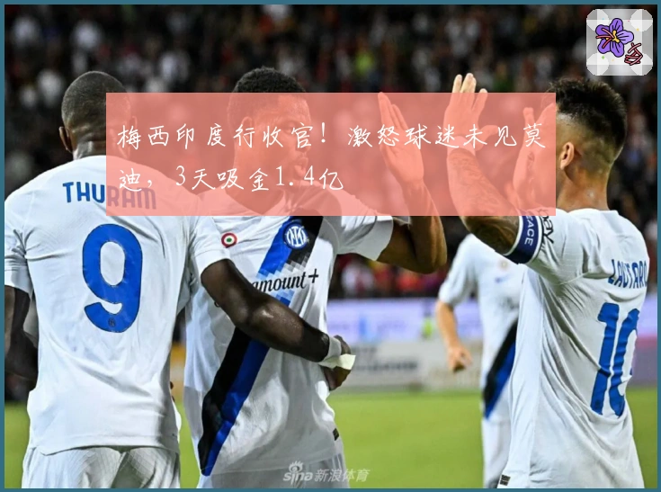 梅西印度行收官！激怒球迷未见莫迪，3天吸金1.4亿