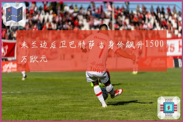米兰边后卫巴特萨吉身价飙升1500万欧元