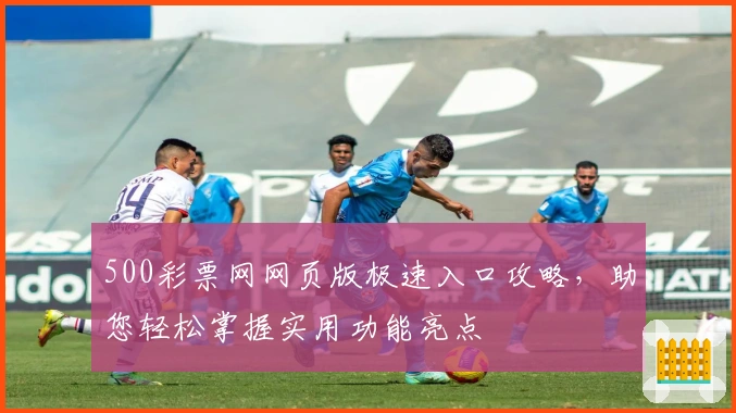 500彩票网网页版极速入口攻略，助您轻松掌握实用功能亮点