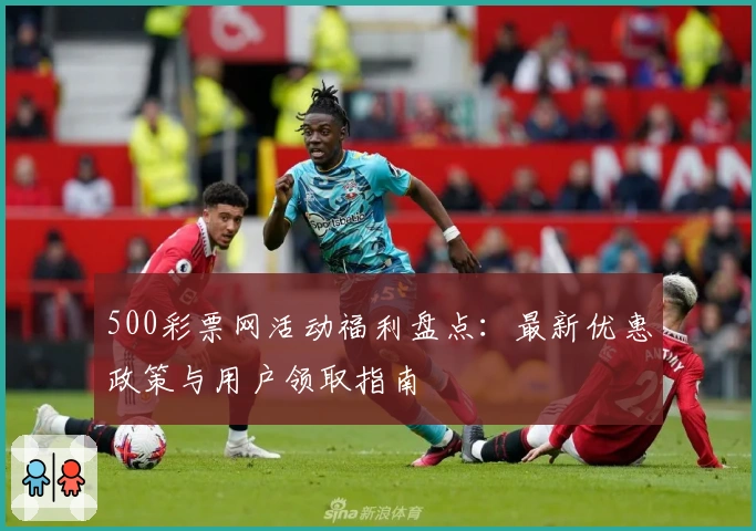 500彩票网活动福利盘点：最新优惠政策与用户领取指南