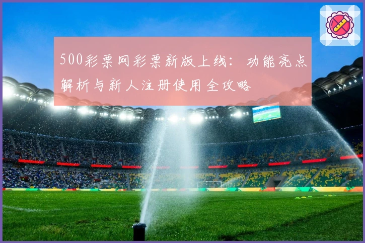 500彩票网彩票新版上线：功能亮点解析与新人注册使用全攻略