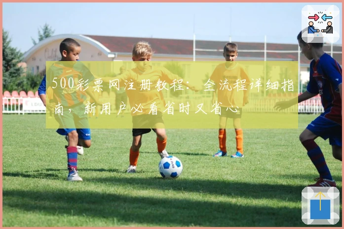 500彩票网注册教程：全流程详细指南，新用户必看省时又省心