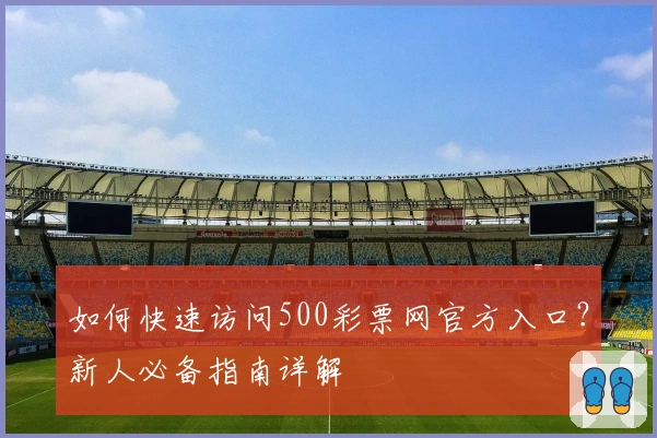 如何快速访问500彩票网官方入口？新人必备指南详解