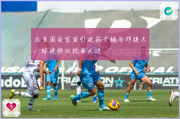 北京国安官宣引进茹子楠与邓捷夫，球迷热议挖角大连