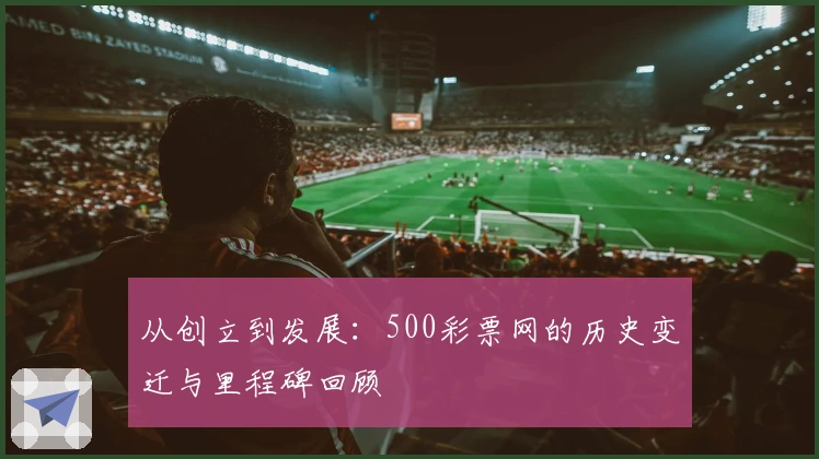 从创立到发展:500彩票网的历史变迁与里程碑回顾