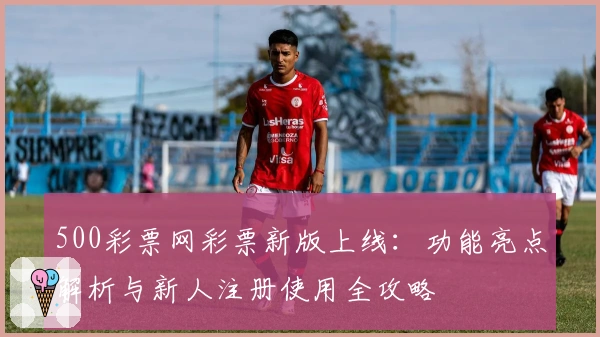 500彩票网彩票新版上线：功能亮点解析与新人注册使用全攻略
