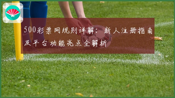 500彩票网规则详解：新人注册指南及平台功能亮点全解析