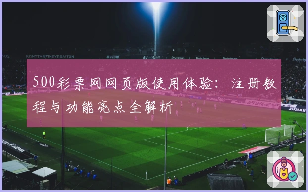 500彩票网网页版使用体验：注册教程与功能亮点全解析
