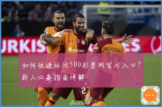 如何快速访问500彩票网官方入口？新人必备指南详解
