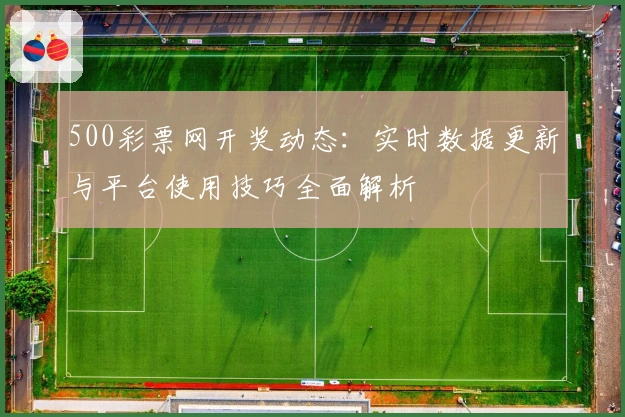 500彩票网开奖动态：实时数据更新与平台使用技巧全面解析