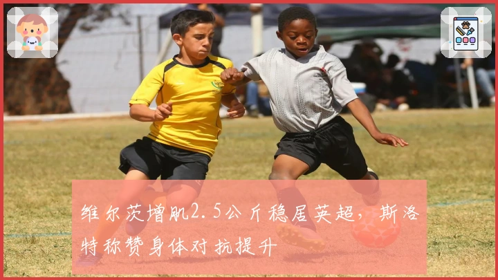 维尔茨增肌2.5公斤稳居英超，斯洛特称赞身体对抗提升