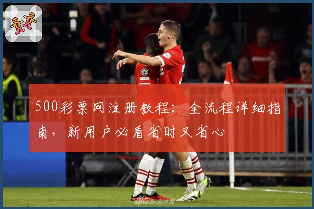 500彩票网注册教程：全流程详细指南，新用户必看省时又省心