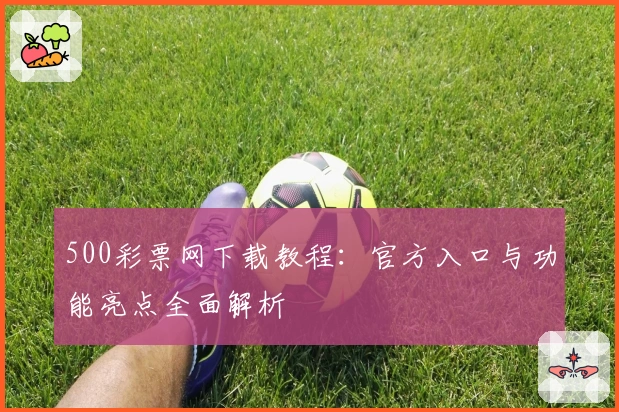500彩票网下载教程：官方入口与功能亮点全面解析