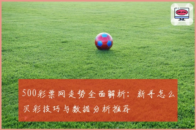 500彩票网走势全面解析：新手怎么买彩技巧与数据分析推荐