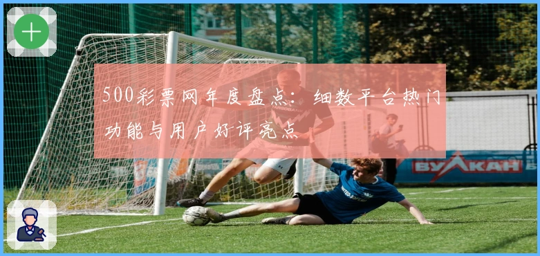 500彩票网年度盘点：细数平台热门功能与用户好评亮点