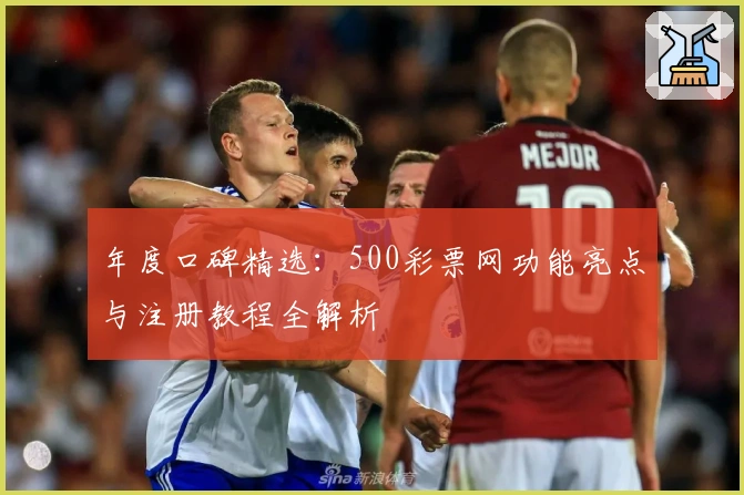 年度口碑精选：500彩票网功能亮点与注册教程全解析