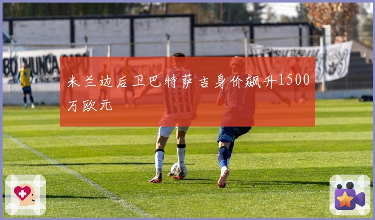 米兰边后卫巴特萨吉身价飙升1500万欧元