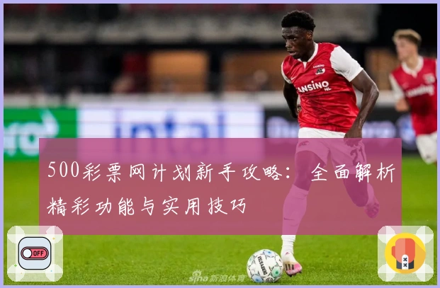 500彩票网计划新手攻略：全面解析精彩功能与实用技巧