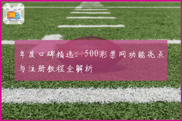 年度口碑精选：500彩票网功能亮点与注册教程全解析