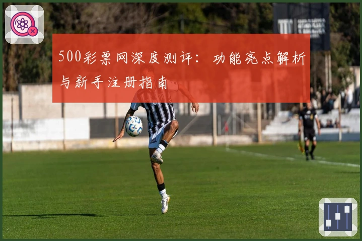 500彩票网深度测评：功能亮点解析与新手注册指南