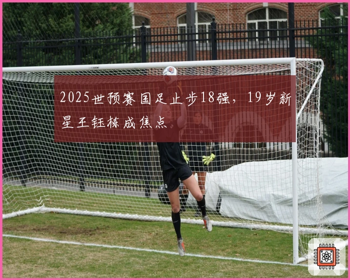 2025世预赛国足止步18强，19岁新星王钰栋成焦点