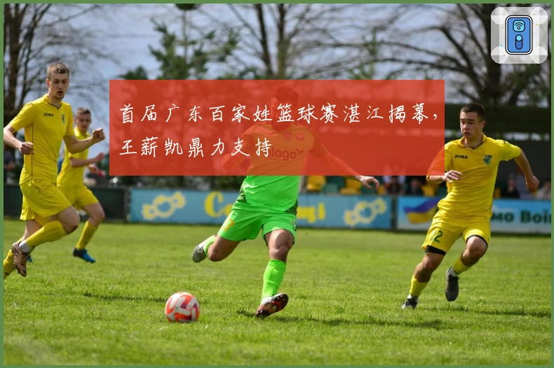 首届广东百家姓篮球赛湛江揭幕，王薪凯鼎力支持