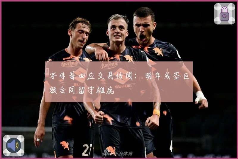 字母哥回应交易传闻：明年或签巨额合同留守雄鹿