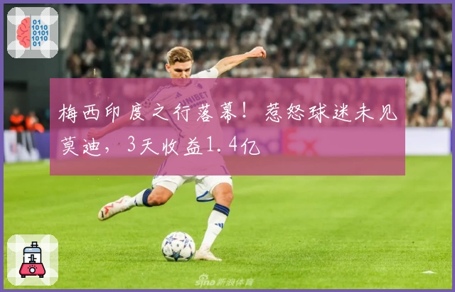 梅西印度之行落幕！惹怒球迷未见莫迪，3天收益1.4亿