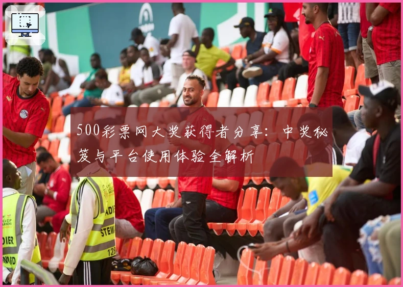 500彩票网大奖获得者分享：中奖秘笈与平台使用体验全解析