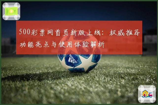 500彩票网首页新版上线：权威推荐功能亮点与使用体验解析