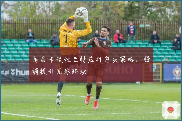 乌度卡谈杜兰特应对包夹策略，强调提升无球跑动