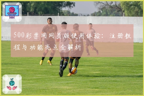 500彩票网网页版使用体验：注册教程与功能亮点全解析