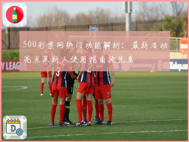 500彩票网热门功能解析：最新活动亮点及新人使用指南抢先看