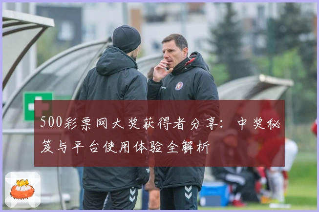 500彩票网大奖获得者分享：中奖秘笈与平台使用体验全解析