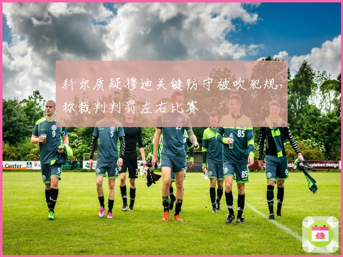 科尔质疑穆迪关键防守被吹犯规,称裁判判罚左右比赛